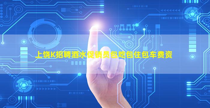 上饶K招聘酒水促销员包吃包住包车费资